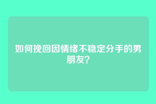 如何挽回因情绪不稳定分手的男朋友？