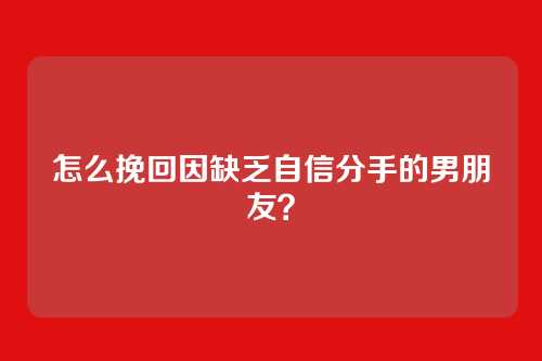 怎么挽回因缺乏自信分手的男朋友？