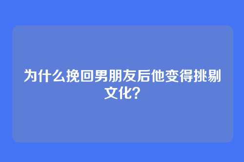 为什么挽回男朋友后他变得挑剔文化？