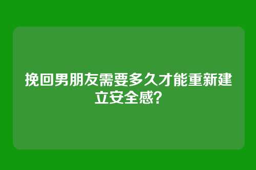 挽回男朋友需要多久才能重新建立安全感？