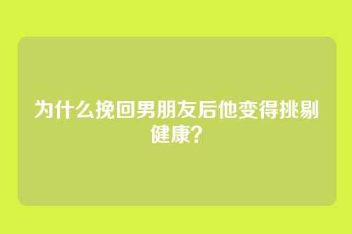 为什么挽回男朋友后他变得挑剔健康？