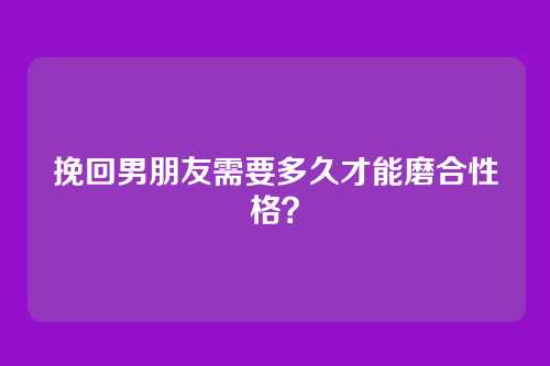 挽回男朋友需要多久才能磨合性格？