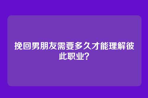 挽回男朋友需要多久才能理解彼此职业？