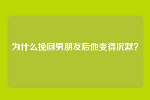 为什么挽回男朋友后他变得沉默？