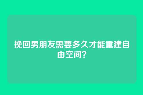 挽回男朋友需要多久才能重建自由空间？