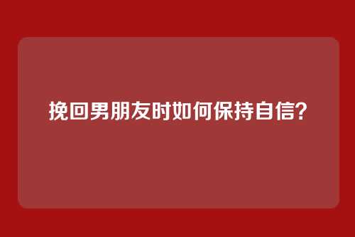 挽回男朋友时如何保持自信？