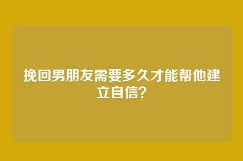 挽回男朋友需要多久才能帮他建立自信？