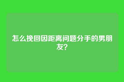 怎么挽回因距离问题分手的男朋友？