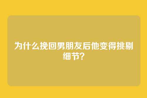 为什么挽回男朋友后他变得挑剔细节？