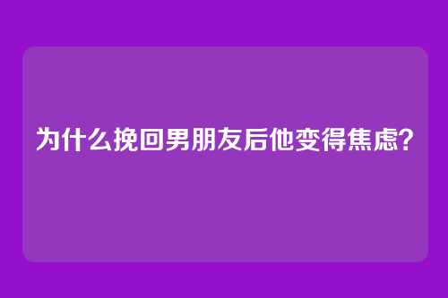 为什么挽回男朋友后他变得焦虑？