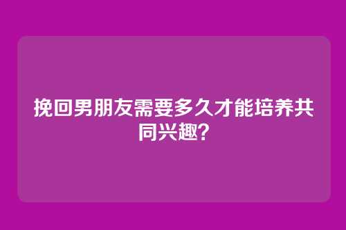挽回男朋友需要多久才能培养共同兴趣？
