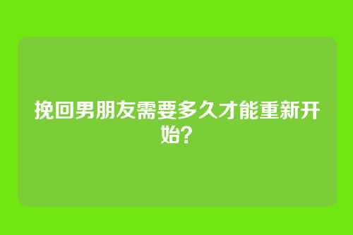 挽回男朋友需要多久才能重新开始？