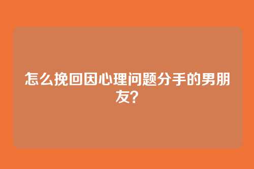 怎么挽回因心理问题分手的男朋友？
