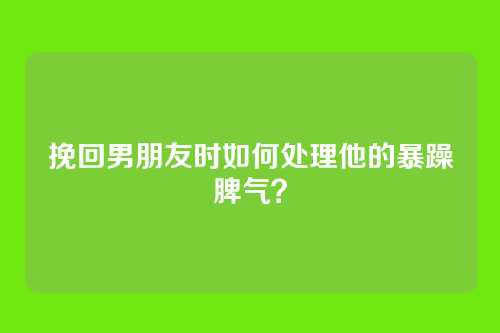 挽回男朋友时如何处理他的暴躁脾气？