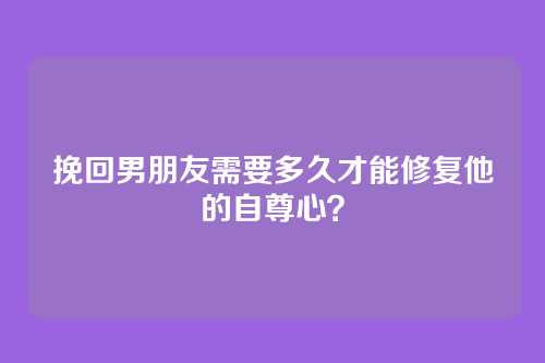 挽回男朋友需要多久才能修复他的自尊心？