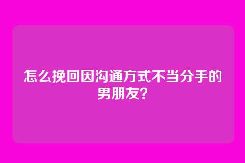 怎么挽回因沟通方式不当分手的男朋友？