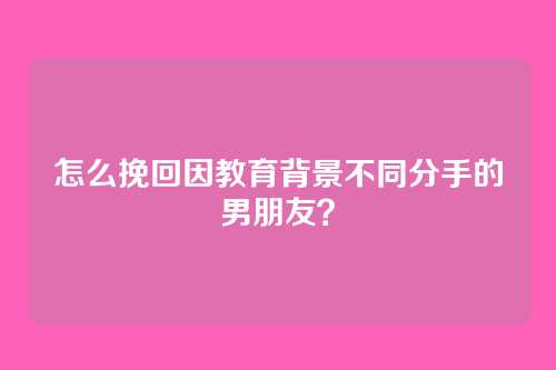 怎么挽回因教育背景不同分手的男朋友？