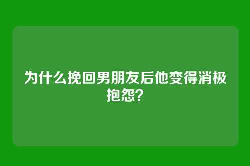为什么挽回男朋友后他变得消极抱怨？