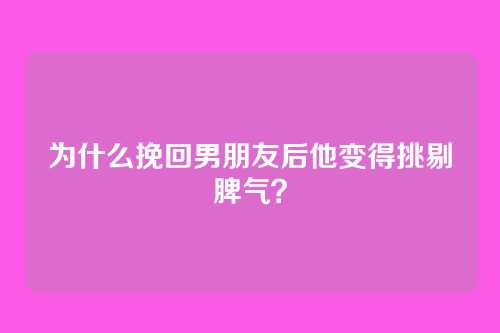 为什么挽回男朋友后他变得挑剔脾气？