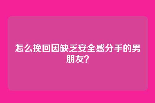 怎么挽回因缺乏安全感分手的男朋友？