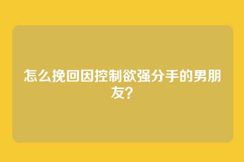 怎么挽回因控制欲强分手的男朋友？