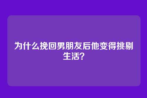 为什么挽回男朋友后他变得挑剔生活？