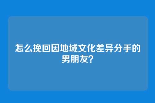 怎么挽回因地域文化差异分手的男朋友？