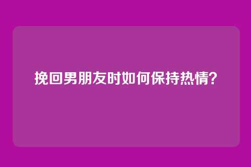 挽回男朋友时如何保持热情？