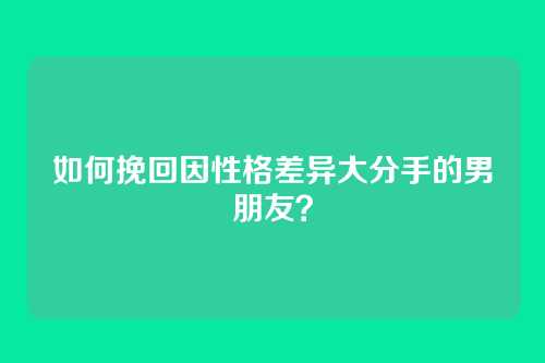 如何挽回因性格差异大分手的男朋友？