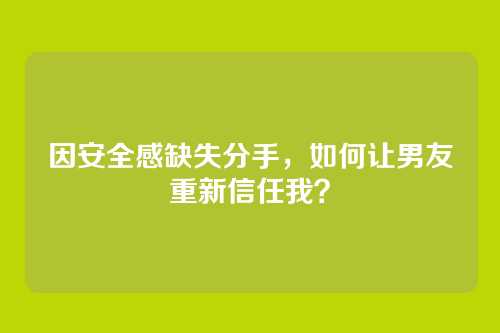 因安全感缺失分手，如何让男友重新信任我？