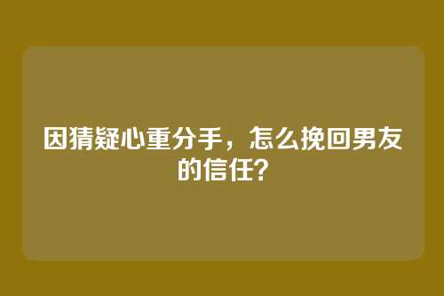 因猜疑心重分手，怎么挽回男友的信任？
