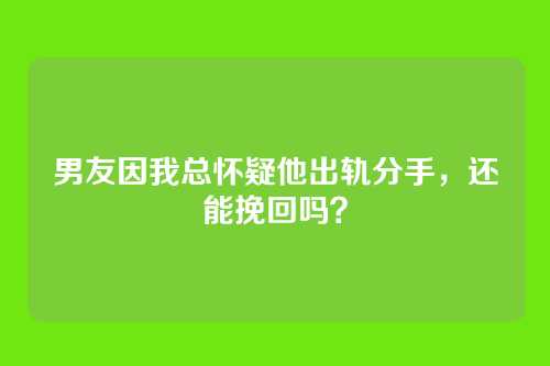 男友因我总怀疑他出轨分手，还能挽回吗？