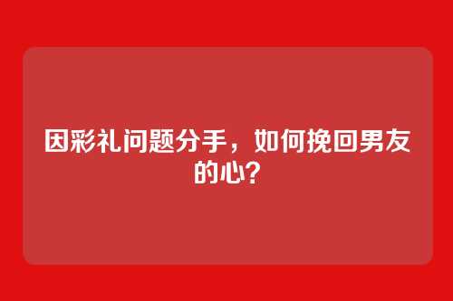 因彩礼问题分手，如何挽回男友的心？