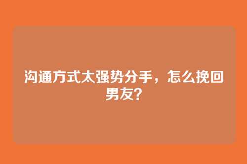 沟通方式太强势分手，怎么挽回男友？