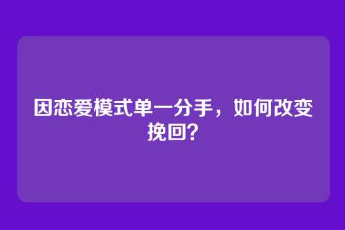 因恋爱模式单一分手，如何改变挽回？