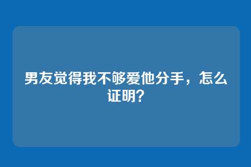 男友觉得我不够爱他分手，怎么证明？