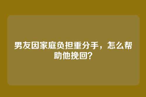 男友因家庭负担重分手，怎么帮助他挽回？