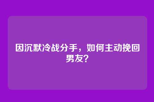 因沉默冷战分手，如何主动挽回男友？