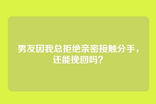 男友因我总拒绝亲密接触分手，还能挽回吗？