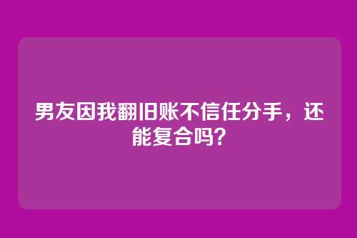 男友因我翻旧账不信任分手，还能复合吗？