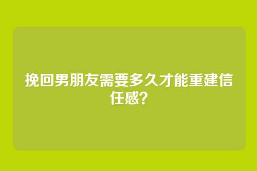 挽回男朋友需要多久才能重建信任感？