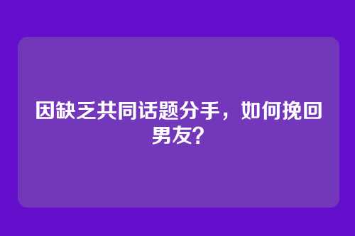 因缺乏共同话题分手，如何挽回男友？