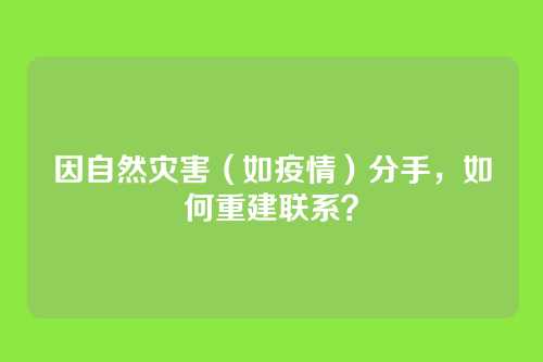 因自然灾害（如疫情）分手，如何重建联系？