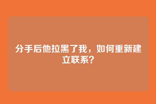 分手后他拉黑了我，如何重新建立联系？