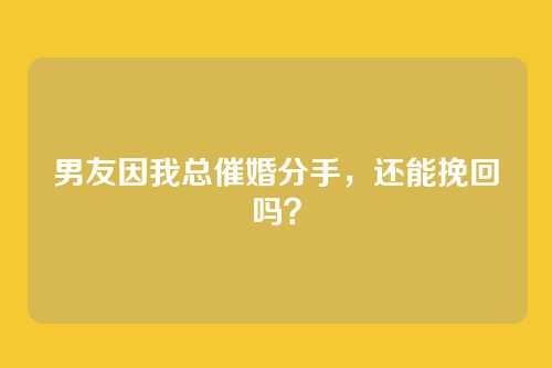 男友因我总催婚分手，还能挽回吗？