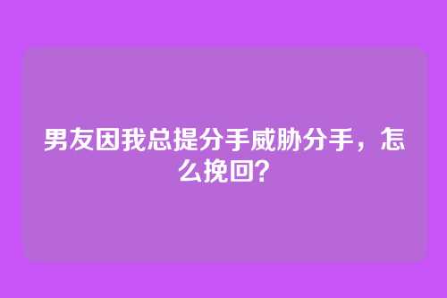 男友因我总提分手威胁分手，怎么挽回？