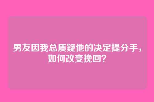 男友因我总质疑他的决定提分手，如何改变挽回？