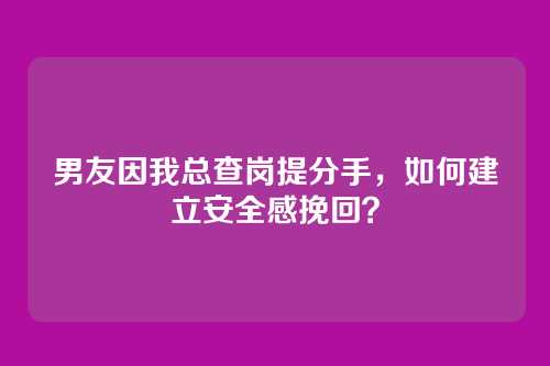 男友因我总查岗提分手，如何建立安全感挽回？
