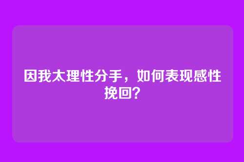 因我太理性分手，如何表现感性挽回？