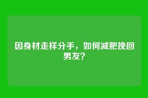 因身材走样分手，如何减肥挽回男友？
